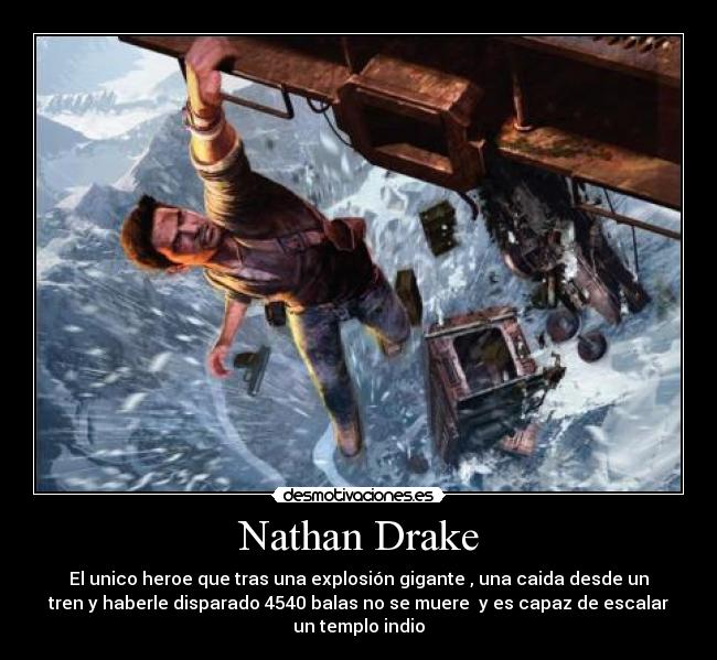 Nathan Drake - El unico heroe que tras una explosión gigante , una caida desde un
tren y haberle disparado 4540 balas no se muere y es capaz de escalar
un templo indio