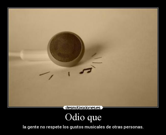 Odio que - la gente no respete los gustos musicales de otras personas.