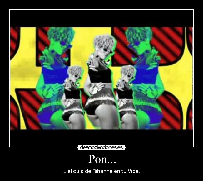 Pon... - ...el culo de Rihanna en tu Vida.