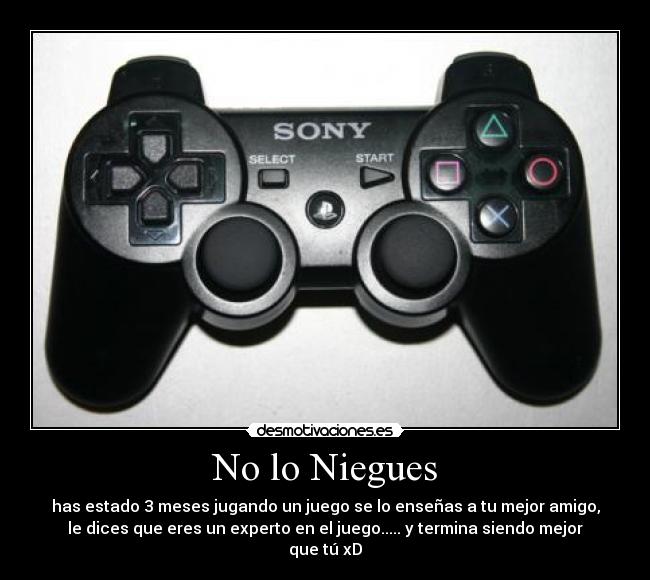 No lo Niegues - has estado 3 meses jugando un juego se lo enseñas a tu mejor amigo,
le dices que eres un experto en el juego..... y termina siendo mejor
que tú xD