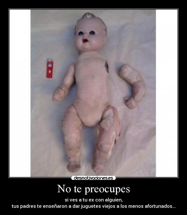 No te preocupes - si ves a tu ex con alguien,
tus padres te enseñaron a dar juguetes viejos a los menos afortunados...