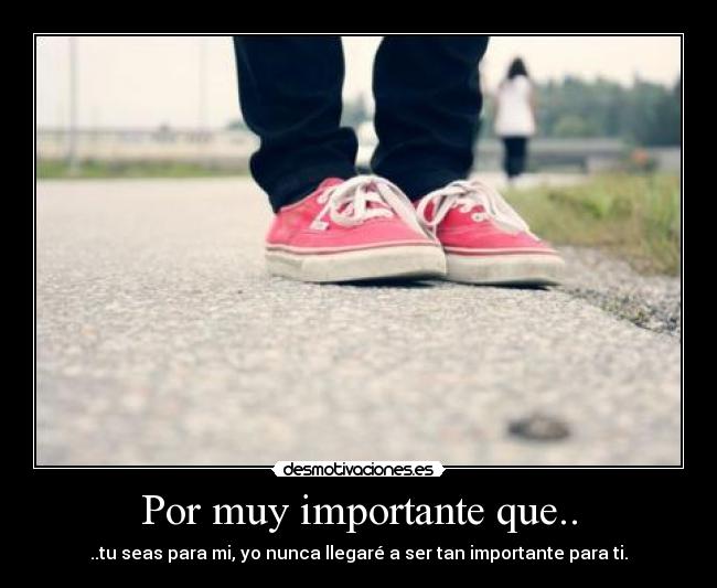 Por muy importante que.. - ..tu seas para mi, yo nunca llegaré a ser tan importante para ti.