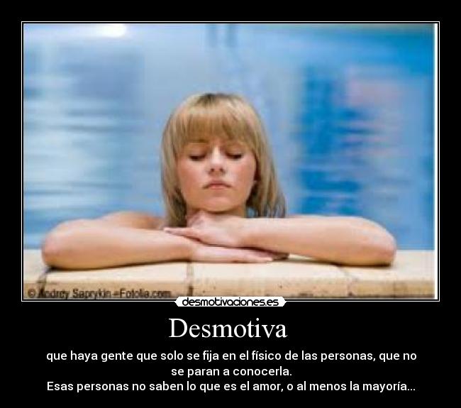 Desmotiva  - que haya gente que solo se fija en el físico de las personas, que no
se paran a conocerla.
Esas personas no saben lo que es el amor, o al menos la mayoría...