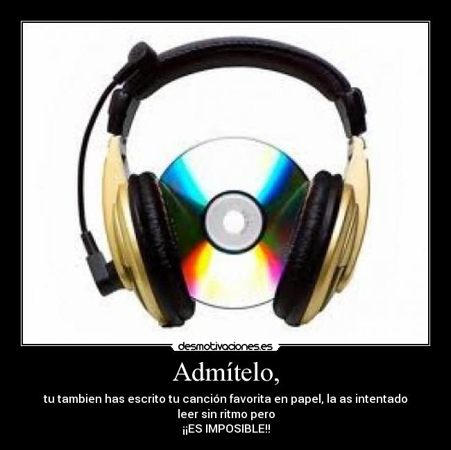 Admítelo, - tu tambien has escrito tu canción favorita en papel, la as intentado leer sin ritmo pero
¡¡ES IMPOSIBLE!!