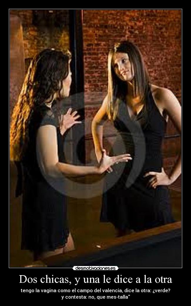 Dos chicas, y una le dice a la otra - tengo la vagina como el campo del valencia, dice la otra: ¿verde?
y contesta: no, que mes-talla