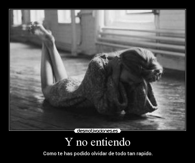 Y no entiendo - Como te has podido olvidar de todo tan rapido.