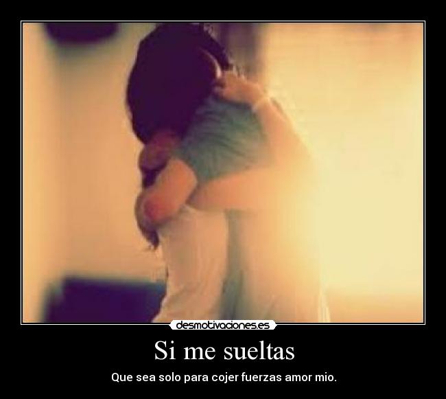 Si me sueltas - Que sea solo para cojer fuerzas amor mio.