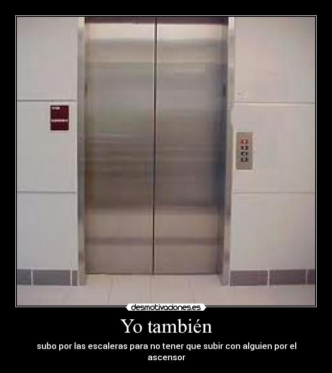 Yo también - subo por las escaleras para no tener que subir con alguien por el ascensor