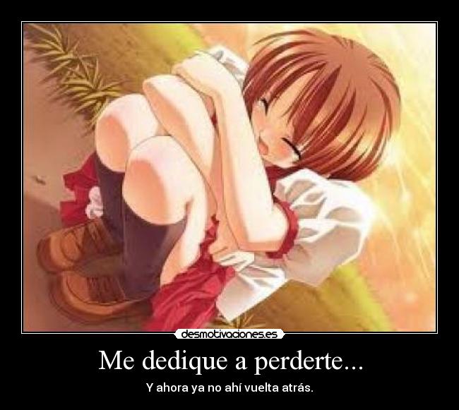 Me dedique a perderte... - Y ahora ya no ahí vuelta atrás.