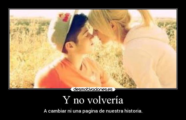 Y no volvería - A cambiar ni una pagina de nuestra historia.