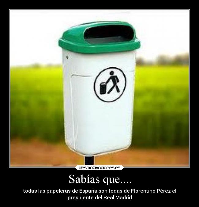 Sabías que.... - todas las papeleras de España son todas de Florentino Pérez el
presidente del Real Madrid