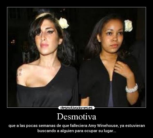 Desmotiva - que a las pocas semanas de que falleciera Amy Winehouse, ya estuvieran
buscando a alguien para ocupar su lugar...