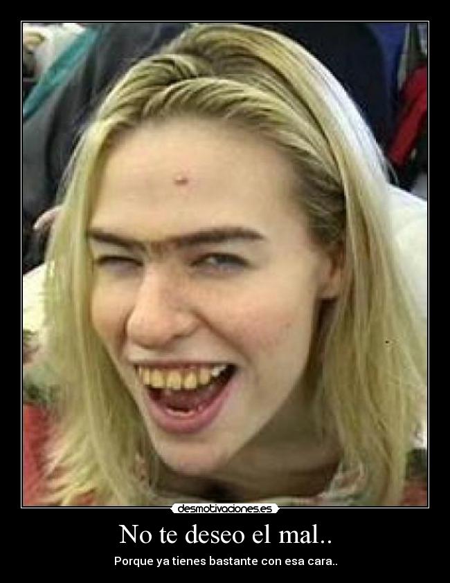 No te deseo el mal.. - Porque ya tienes bastante con esa cara..