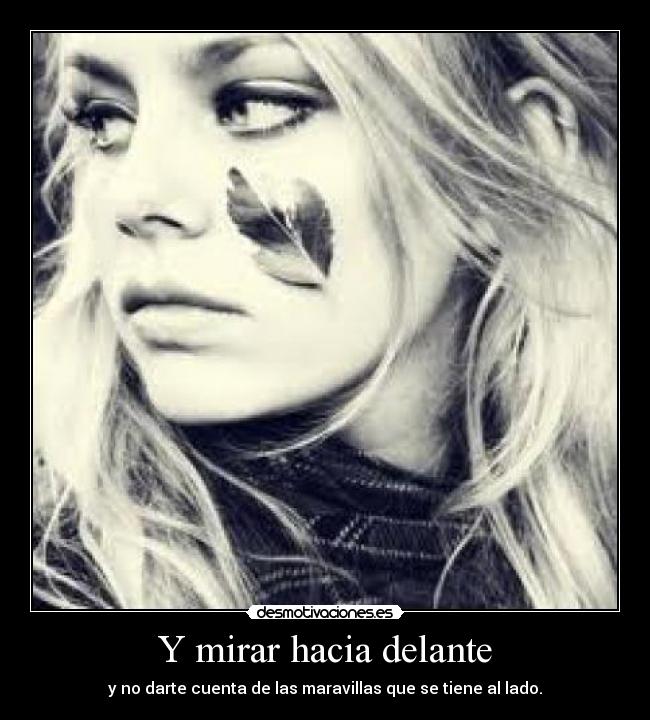 Y mirar hacia delante - y no darte cuenta de las maravillas que se tiene al lado.