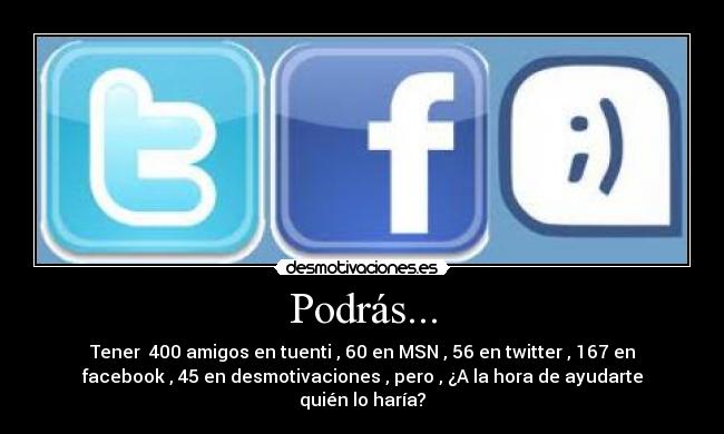 Podrás... - Tener  400 amigos en tuenti , 60 en MSN , 56 en twitter , 167 en
facebook , 45 en desmotivaciones , pero , ¿A la hora de ayudarte
quién lo haría?