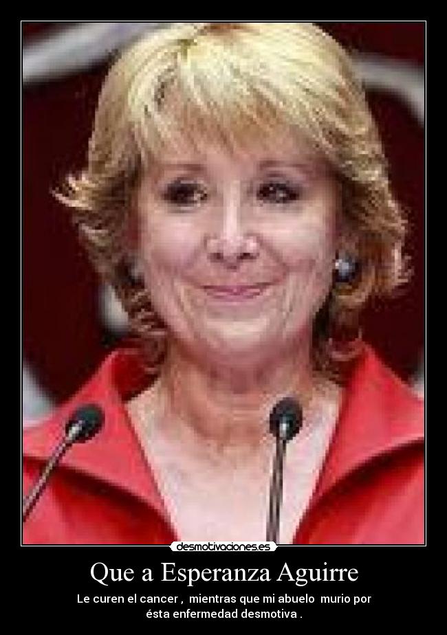 Que a Esperanza Aguirre - Le curen el cancer , mientras que mi abuelo murio por
ésta enfermedad desmotiva .