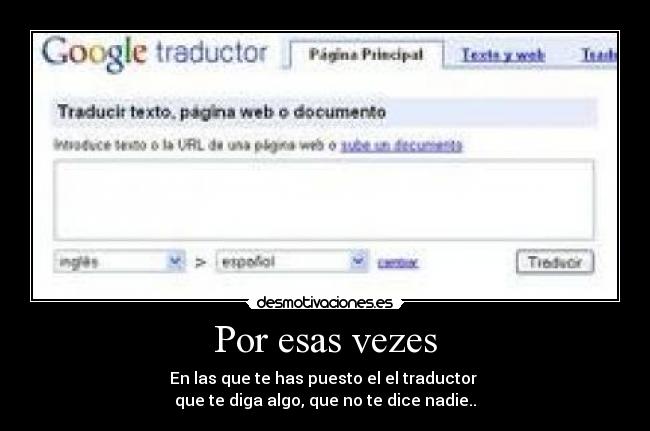 Por esas vezes - En las que te has puesto el el traductor
que te diga algo, que no te dice nadie..