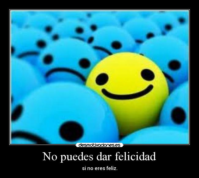 No puedes dar felicidad - si no eres feliz.