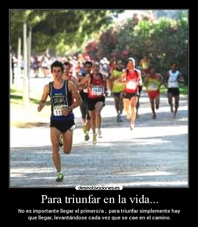 Para triunfar en la vida... - No es importante llegar el primero/a ,  para triunfar simplemente hay
que llegar, levantándose cada vez que se cae en el camino.