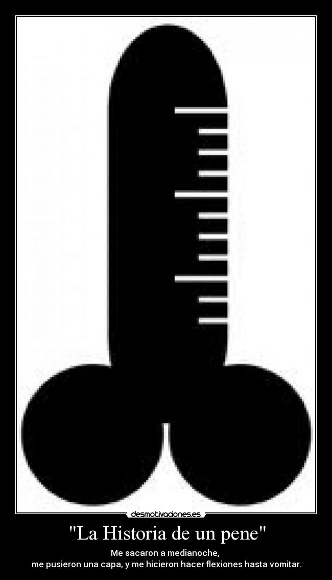 La Historia de un pene - Me sacaron a medianoche,
me pusieron una capa, y me hicieron hacer flexiones hasta vomitar.