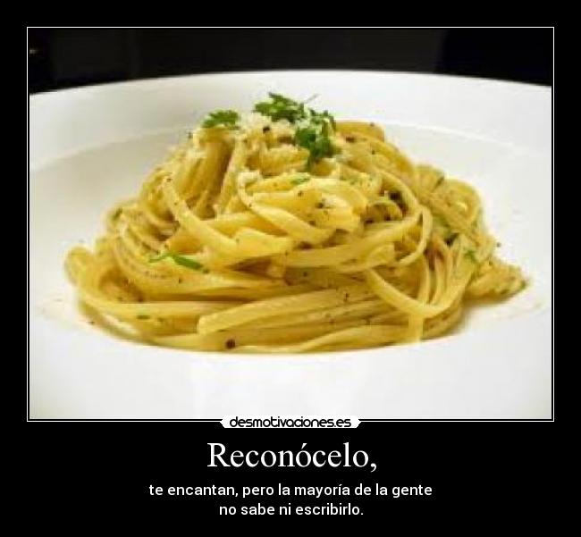 Reconócelo, - te encantan, pero la mayoría de la gente
no sabe ni escribirlo.