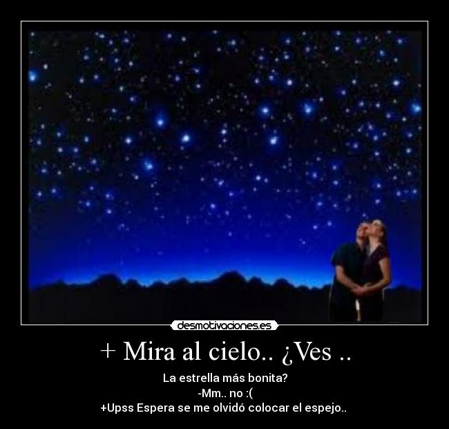 + Mira al cielo.. ¿Ves .. - La estrella más bonita?
-Mm.. no :(
+Upss Espera se me olvidó colocar el espejo.. 