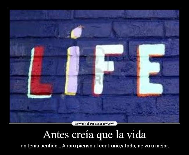 Antes creía que la vida - no tenia sentido... Ahora pienso al contrario,y todo,me va a mejor.