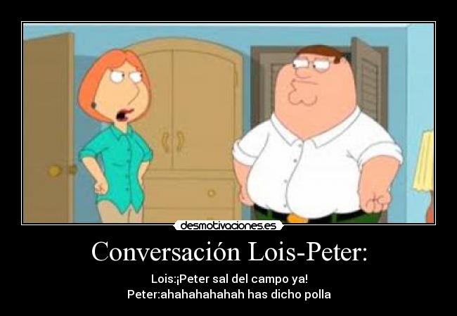 Conversación Lois-Peter: - Lois:¡Peter sal del campo ya!
Peter:ahahahahahah has dicho polla