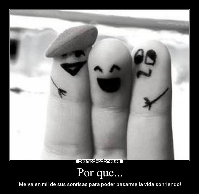 Por que... - Me valen mil de sus sonrisas para poder pasarme la vida sonriendo!