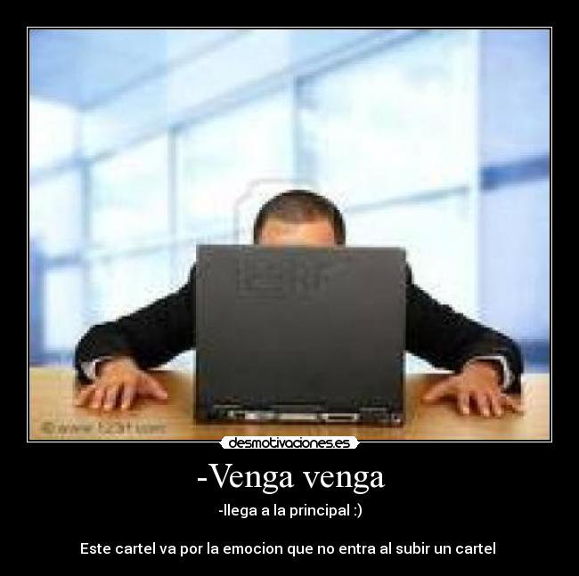 -Venga venga - -llega a la principal :)

Este cartel va por la emocion que no entra al subir un cartel 