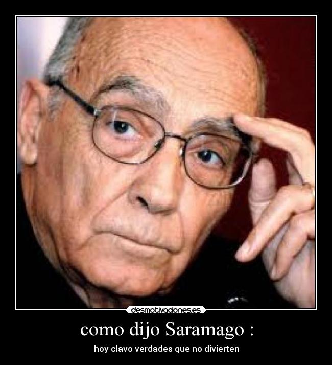 como dijo Saramago : - hoy clavo verdades que no divierten