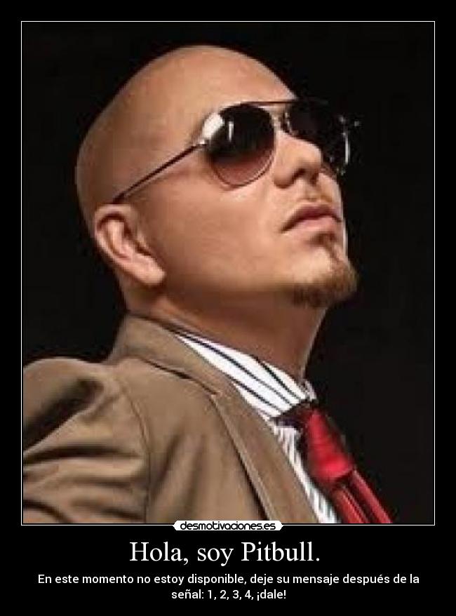 Hola, soy Pitbull. - En este momento no estoy disponible, deje su mensaje después de la
señal: 1, 2, 3, 4, ¡dale!