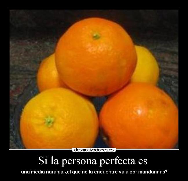 Si la persona perfecta es - una media naranja,¿el que no la encuentre va a por mandarinas?