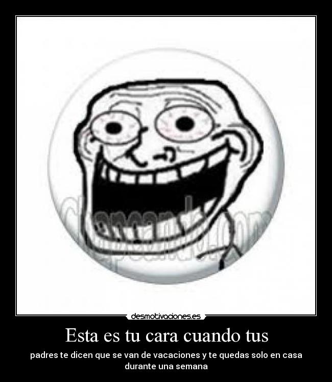 Esta es tu cara cuando tus - padres te dicen que se van de vacaciones y te quedas solo en casa
durante una semana