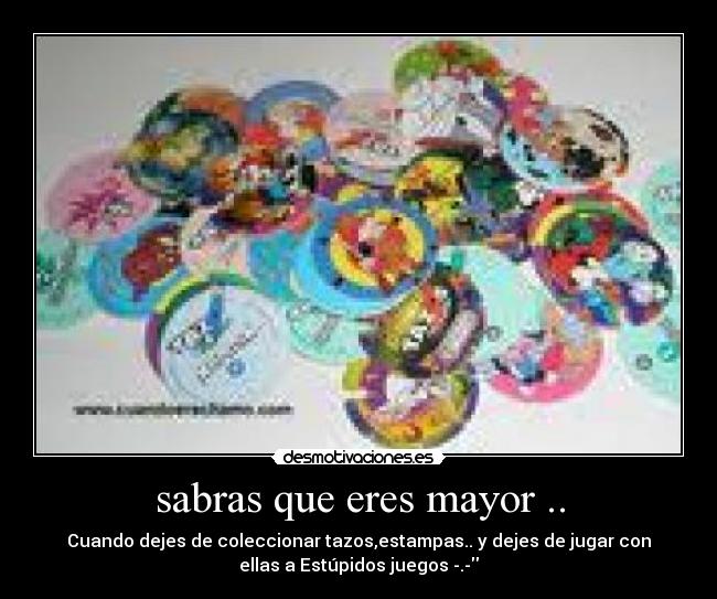 sabras que eres mayor .. - Cuando dejes de coleccionar tazos,estampas.. y dejes de jugar con
ellas a Estúpidos juegos -.-