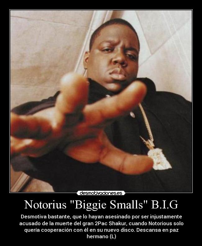 Notorius Biggie Smalls B.I.G - Desmotiva bastante, que lo hayan asesinado por ser injustamente
acusado de la muerte del gran 2Pac Shakur, cuando Notorious solo
quería cooperación con él en su nuevo disco. Descansa en paz
hermano (L)
