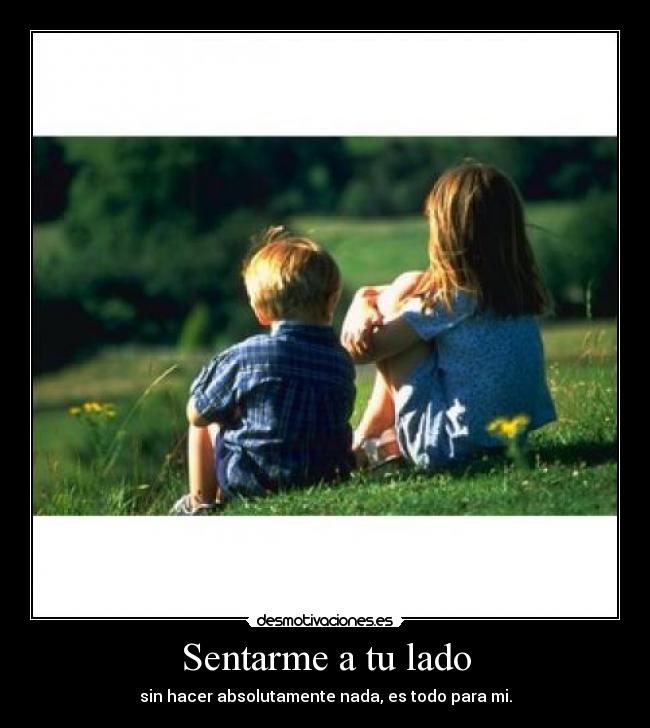 Sentarme a tu lado - sin hacer absolutamente nada, es todo para mi.