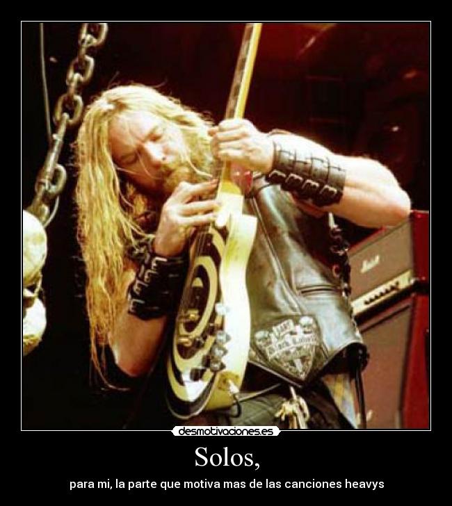 Solos, - para mi, la parte que motiva mas de las canciones heavys