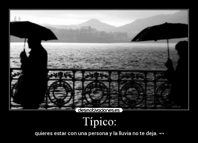 Típico: - quieres estar con una persona y la lluvia no te deja. ¬¬
