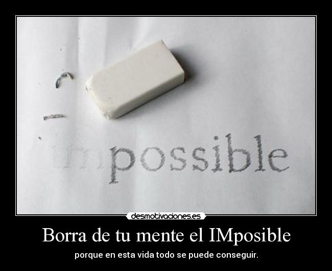 Borra de tu mente el IMposible - porque en esta vida todo se puede conseguir.