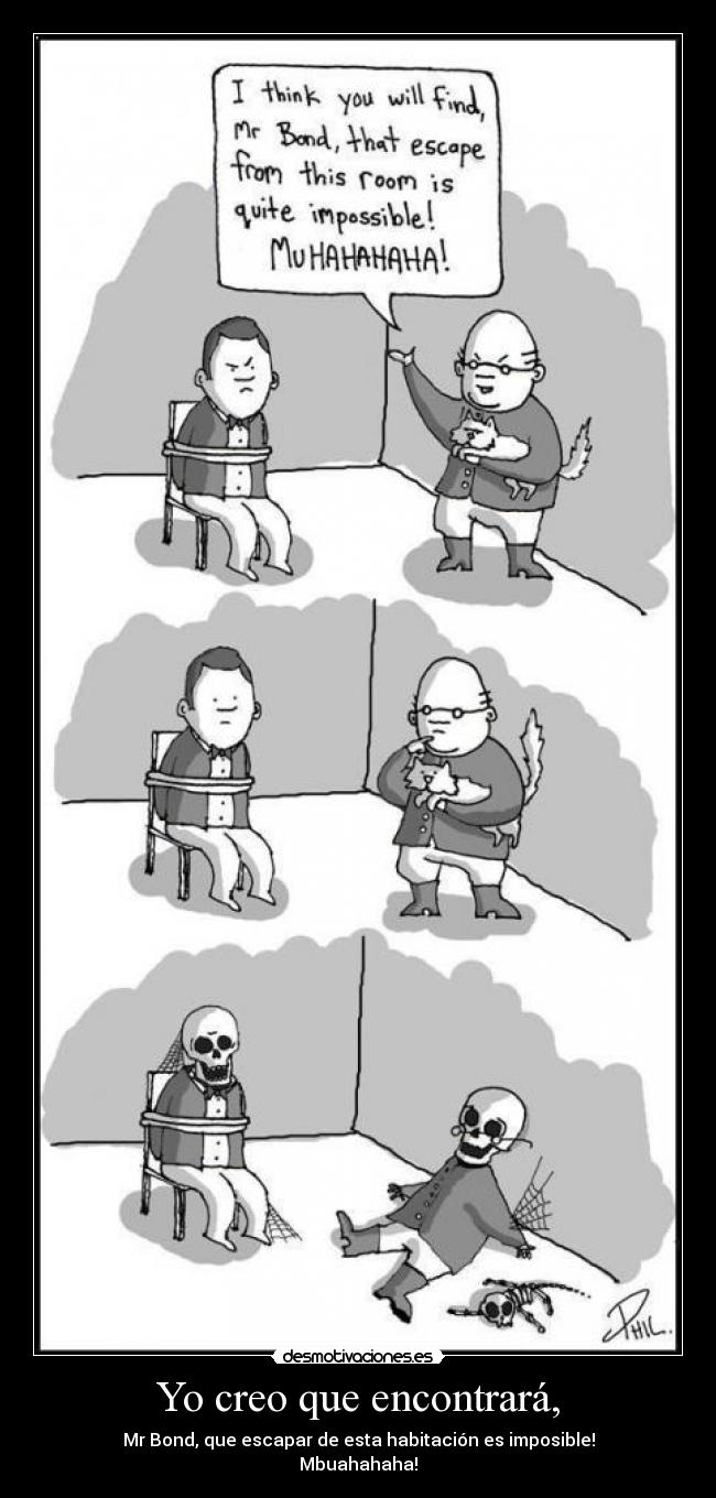 Yo creo que encontrará, - Mr Bond, que escapar de esta habitación es imposible!
Mbuahahaha!