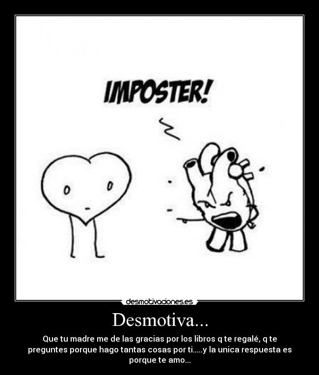 Desmotiva... - Que tu madre me de las gracias por los libros q te regalé, q te
preguntes porque hago tantas cosas por ti.....y la unica respuesta es
porque te amo...