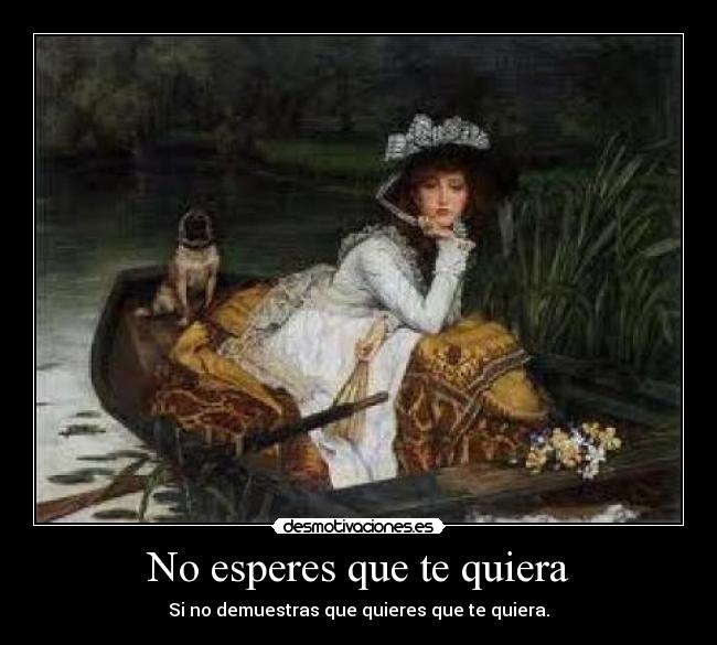 No esperes que te quiera - Si no demuestras que quieres que te quiera.