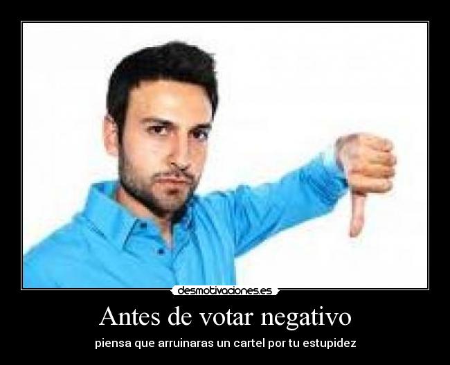 Antes de votar negativo - piensa que arruinaras un cartel por tu estupidez