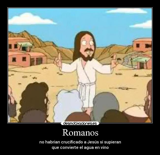 Romanos - no habrian crucificado a Jesús si supieran
que convierte el agua en vino