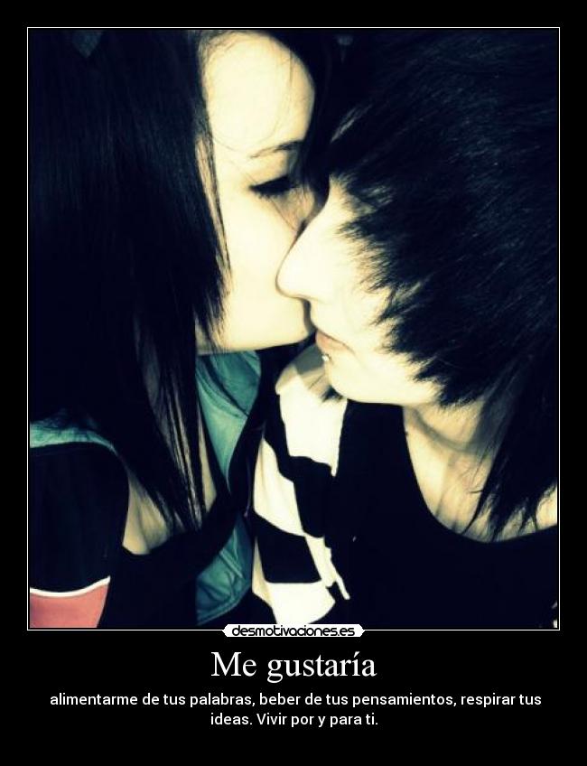 Me gustaría - alimentarme de tus palabras, beber de tus pensamientos, respirar tus
ideas. Vivir por y para ti.