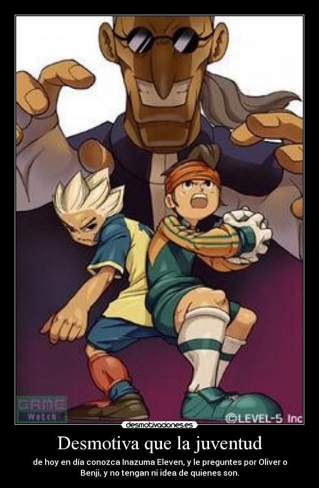 Desmotiva que la juventud - de hoy en día conozca Inazuma Eleven, y le preguntes por Oliver o
Benji, y no tengan ni idea de quienes son.