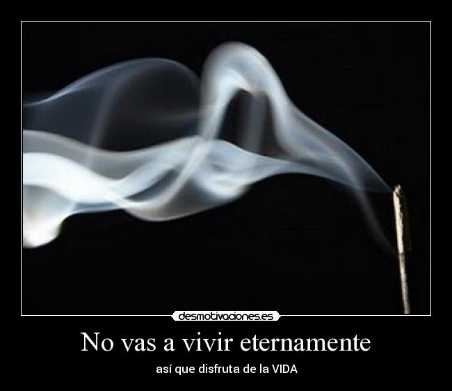 No vas a vivir eternamente - así que disfruta de la VIDA