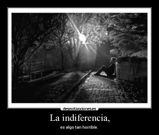 La indiferencia, - es algo tan horrible.