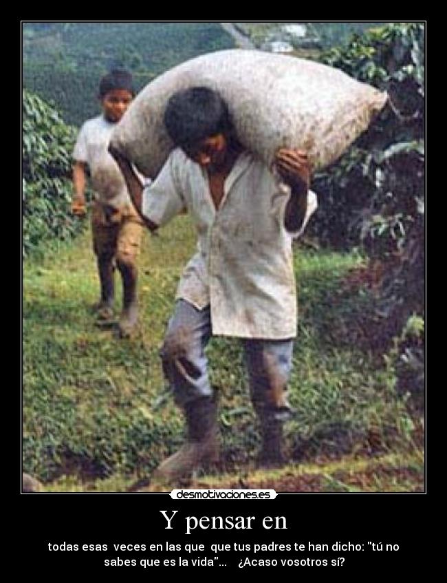 Y pensar en - todas esas veces en las que que tus padres te han dicho: tú no
sabes que es la vida... ¿Acaso vosotros sí?